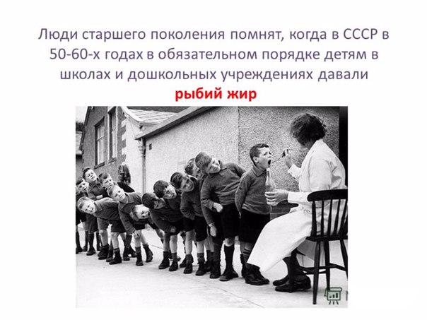 В СССР рыбий жир давался всем детям в обязательном порядке, в качестве источников витамина Д и А. Сложно найти человека, которому в детстве родители не давали пить рыбий жир. Причина тому была проста: он полезен. И все же пили его далеко не многие, так как рыбий жир имел неприятный запах и вкус. Только самые стойкие, наверное, употребляли его в пищу без каких-либо проблем. Наверняка те кто вырос в Советском союзе помнят вкус и специфический запах неприятной субстанции. 